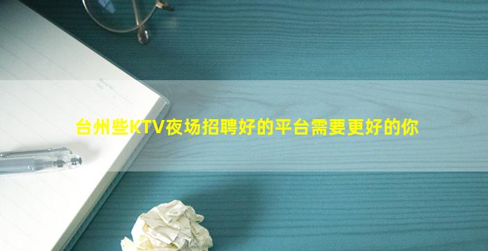 台州些KTV夜场招聘好的平台需要更好的你